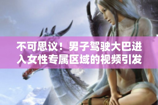 不可思议！男子驾驶大巴进入女性专属区域的视频引发热议