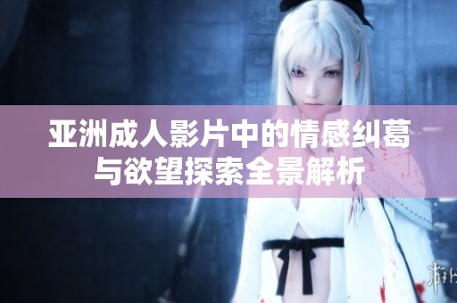 亚洲成人影片中的情感纠葛与欲望探索全景解析