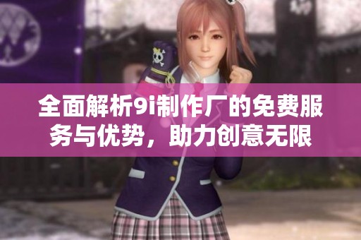 全面解析9i制作厂的免费服务与优势，助力创意无限