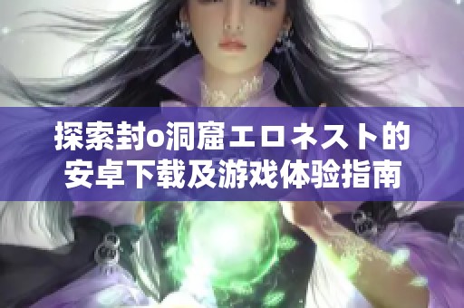 探索封o洞窟エロネスト的安卓下载及游戏体验指南