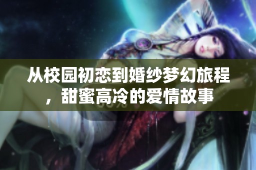 从校园初恋到婚纱梦幻旅程，甜蜜高冷的爱情故事