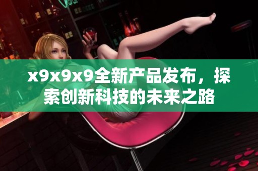 x9x9x9全新产品发布，探索创新科技的未来之路