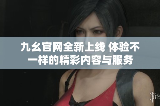 九幺官网全新上线 体验不一样的精彩内容与服务