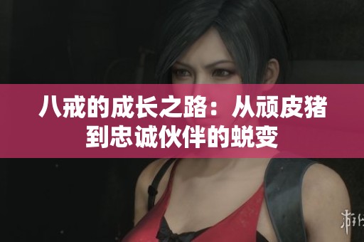 八戒的成长之路：从顽皮猪到忠诚伙伴的蜕变