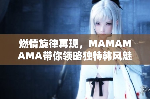 燃情旋律再现，MAMAMAMA带你领略独特韩风魅力