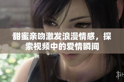 甜蜜亲吻激发浪漫情感，探索视频中的爱情瞬间