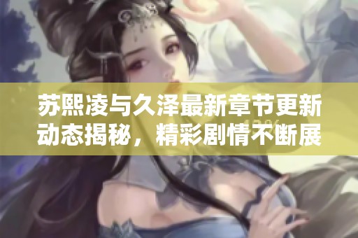 苏熙凌与久泽最新章节更新动态揭秘，精彩剧情不断展开