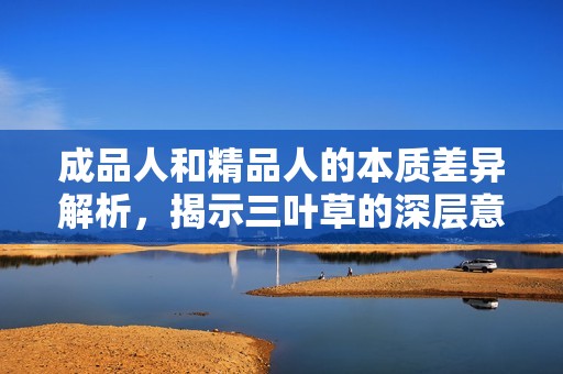 成品人和精品人的本质差异解析，揭示三叶草的深层意义
