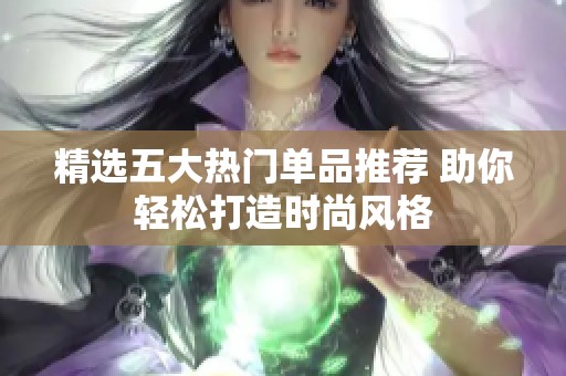精选五大热门单品推荐 助你轻松打造时尚风格