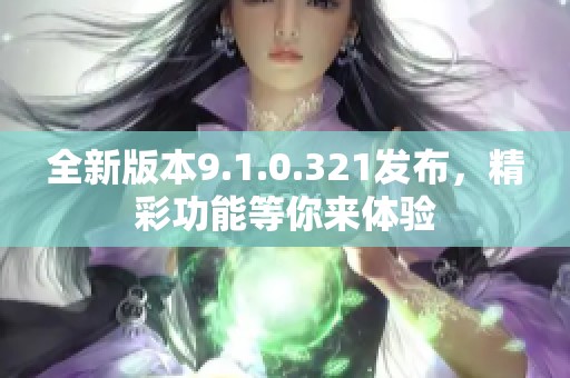 全新版本9.1.0.321发布，精彩功能等你来体验