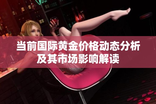 当前国际黄金价格动态分析及其市场影响解读