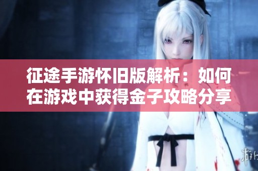 征途手游怀旧版解析：如何在游戏中获得金子攻略分享