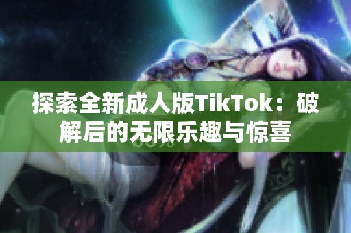探索全新成人版TikTok：破解后的无限乐趣与惊喜