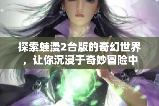 探索蛙漫2台版的奇幻世界，让你沉浸于奇妙冒险中