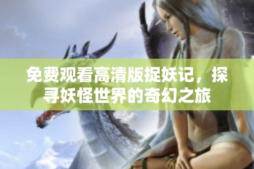 免费观看高清版捉妖记，探寻妖怪世界的奇幻之旅