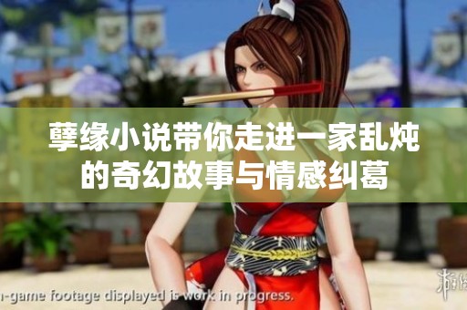 孽缘小说带你走进一家乱炖的奇幻故事与情感纠葛