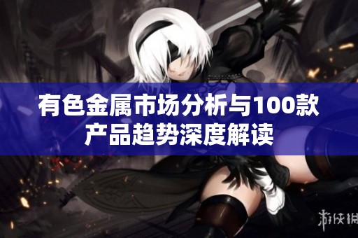 有色金属市场分析与100款产品趋势深度解读