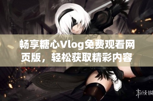 畅享糖心Vlog免费观看网页版，轻松获取精彩内容
