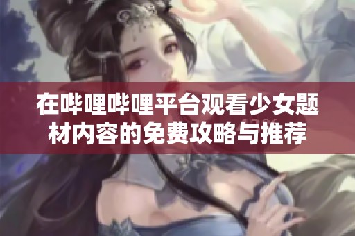 在哔哩哔哩平台观看少女题材内容的免费攻略与推荐