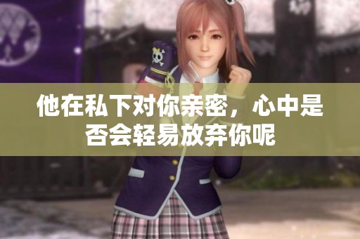 他在私下对你亲密，心中是否会轻易放弃你呢