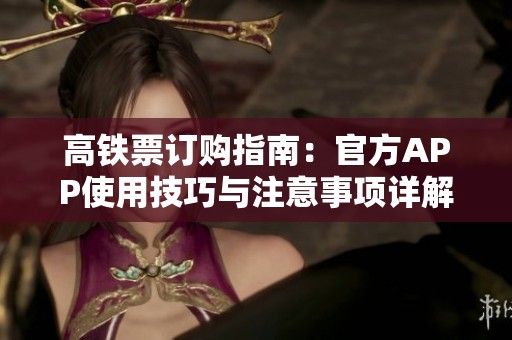 高铁票订购指南：官方APP使用技巧与注意事项详解