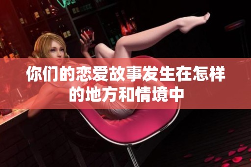 你们的恋爱故事发生在怎样的地方和情境中