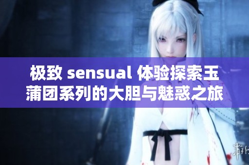 极致 sensual 体验探索玉蒲团系列的大胆与魅惑之旅