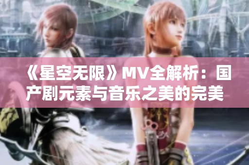 《星空无限》MV全解析：国产剧元素与音乐之美的完美结合