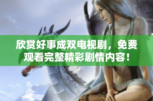 欣赏好事成双电视剧，免费观看完整精彩剧情内容！