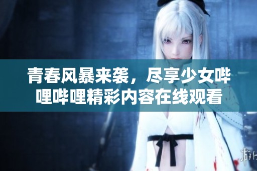 青春风暴来袭，尽享少女哔哩哔哩精彩内容在线观看
