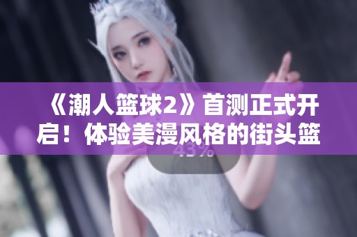 《潮人篮球2》首测正式开启！体验美漫风格的街头篮球乐趣！