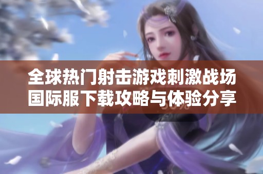 全球热门射击游戏刺激战场国际服下载攻略与体验分享