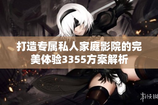打造专属私人家庭影院的完美体验3355方案解析