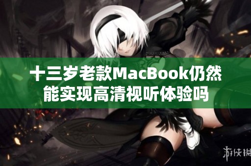 十三岁老款MacBook仍然能实现高清视听体验吗