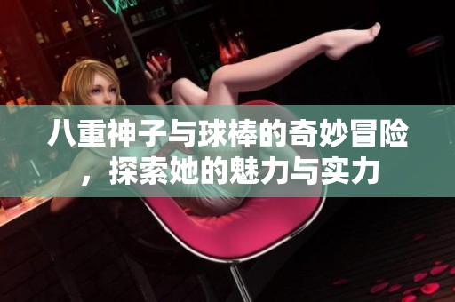 八重神子与球棒的奇妙冒险，探索她的魅力与实力
