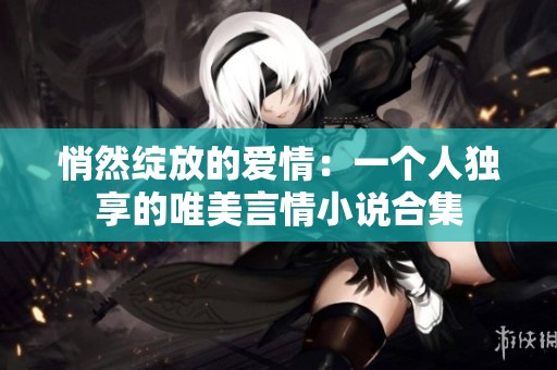 悄然绽放的爱情：一个人独享的唯美言情小说合集