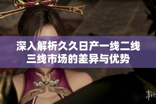 深入解析久久日产一线二线三线市场的差异与优势
