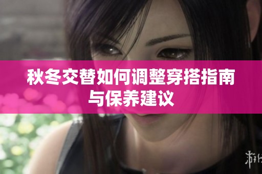 秋冬交替如何调整穿搭指南与保养建议