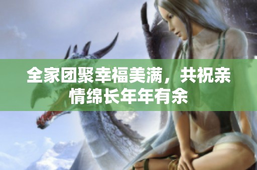 全家团聚幸福美满，共祝亲情绵长年年有余