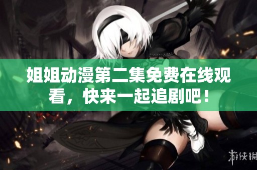 姐姐动漫第二集免费在线观看，快来一起追剧吧！