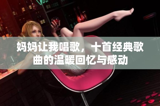 妈妈让我唱歌，十首经典歌曲的温暖回忆与感动