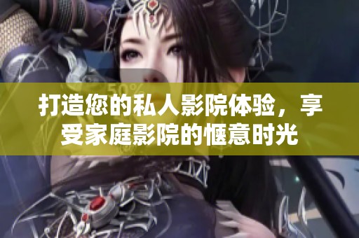 打造您的私人影院体验，享受家庭影院的惬意时光