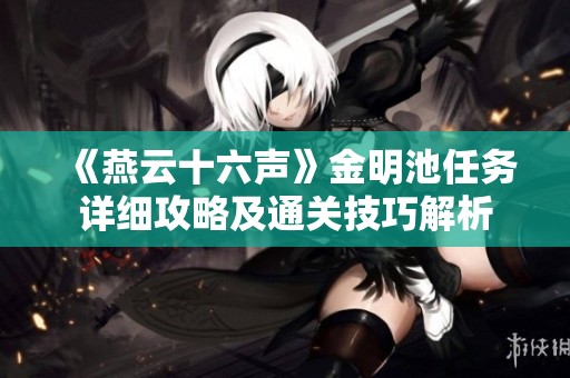 《燕云十六声》金明池任务详细攻略及通关技巧解析