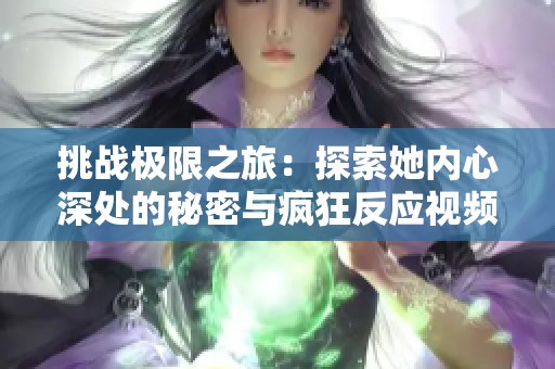 挑战极限之旅：探索她内心深处的秘密与疯狂反应视频