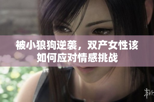 被小狼狗逆袭，双产女性该如何应对情感挑战