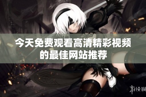今天免费观看高清精彩视频的最佳网站推荐