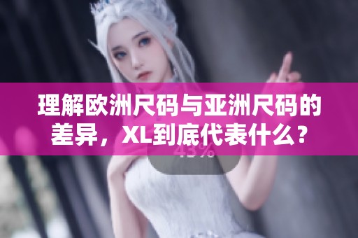 理解欧洲尺码与亚洲尺码的差异，XL到底代表什么？