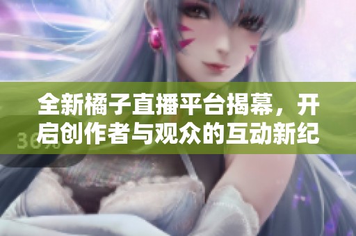 全新橘子直播平台揭幕，开启创作者与观众的互动新纪元