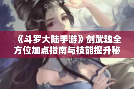 《斗罗大陆手游》剑武魂全方位加点指南与技能提升秘籍