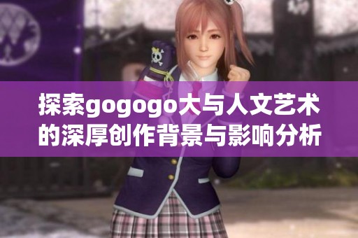 探索gogogo大与人文艺术的深厚创作背景与影响分析